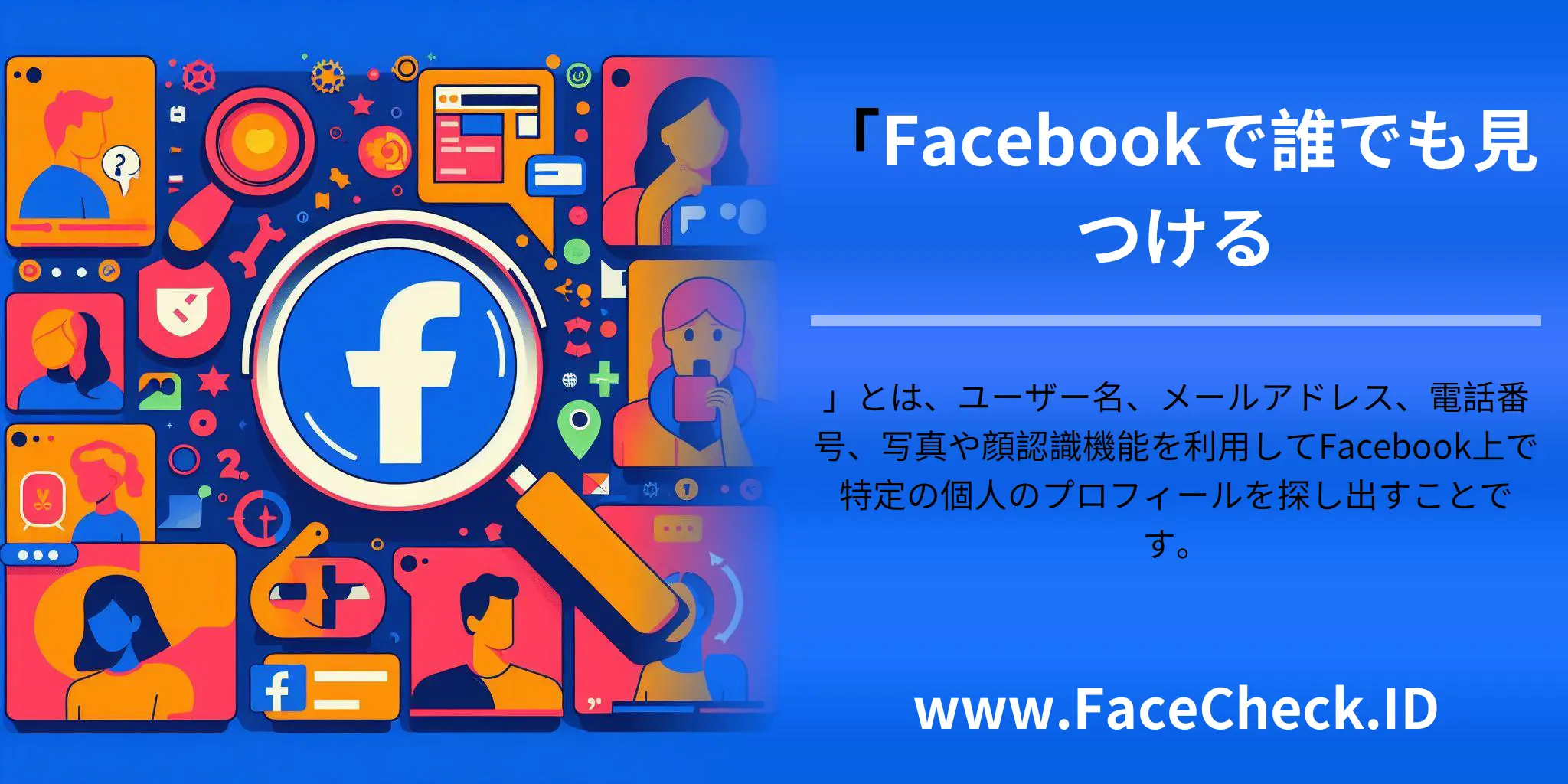 「Facebookで誰でも見つける」とは、ユーザー名、メールアドレス、電話番号、写真や顔認識機能を利用してFacebook上で特定の個人のプロフィールを探し出すことです。