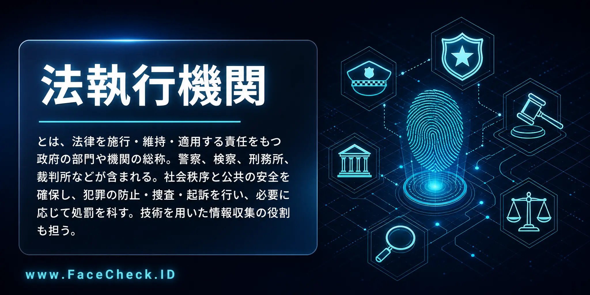 法執行機関とは、法律を施行、維持、適用する責任をもつ政府の部門や機関で、警察や検察官、刑務所、裁判所などが含まれ、社会秩序や公の安全を確保し、犯罪を防止・捜査・起訴し、必要に応じて罰を科し、技術を用いて情報を収集する役割も担っています。