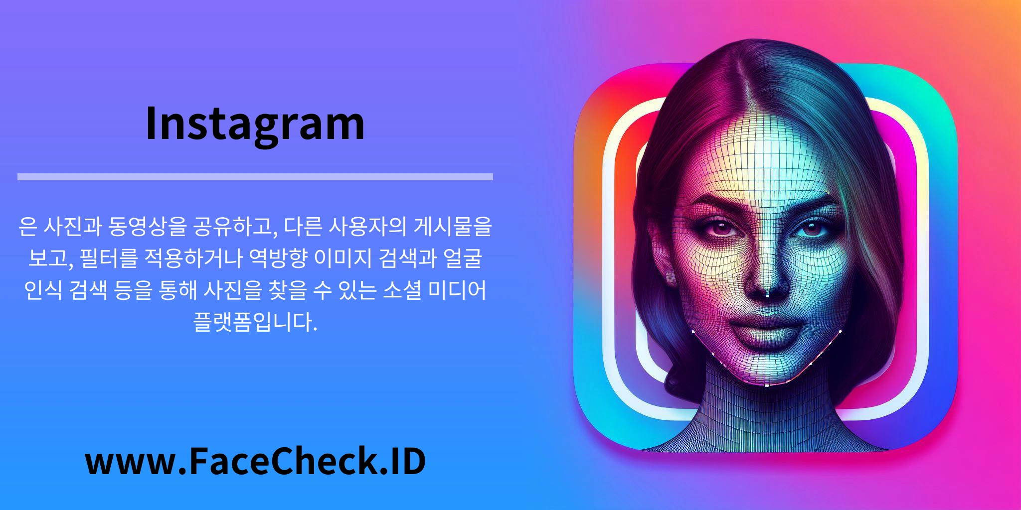 Instagram은 사진과 동영상을 공유하고, 다른 사용자의 게시물을 보고, 필터를 적용하거나 역방향 이미지 검색과 얼굴 인식 검색 등을 통해 사진을 찾을 수 있는 소셜 미디어 플랫폼입니다.
