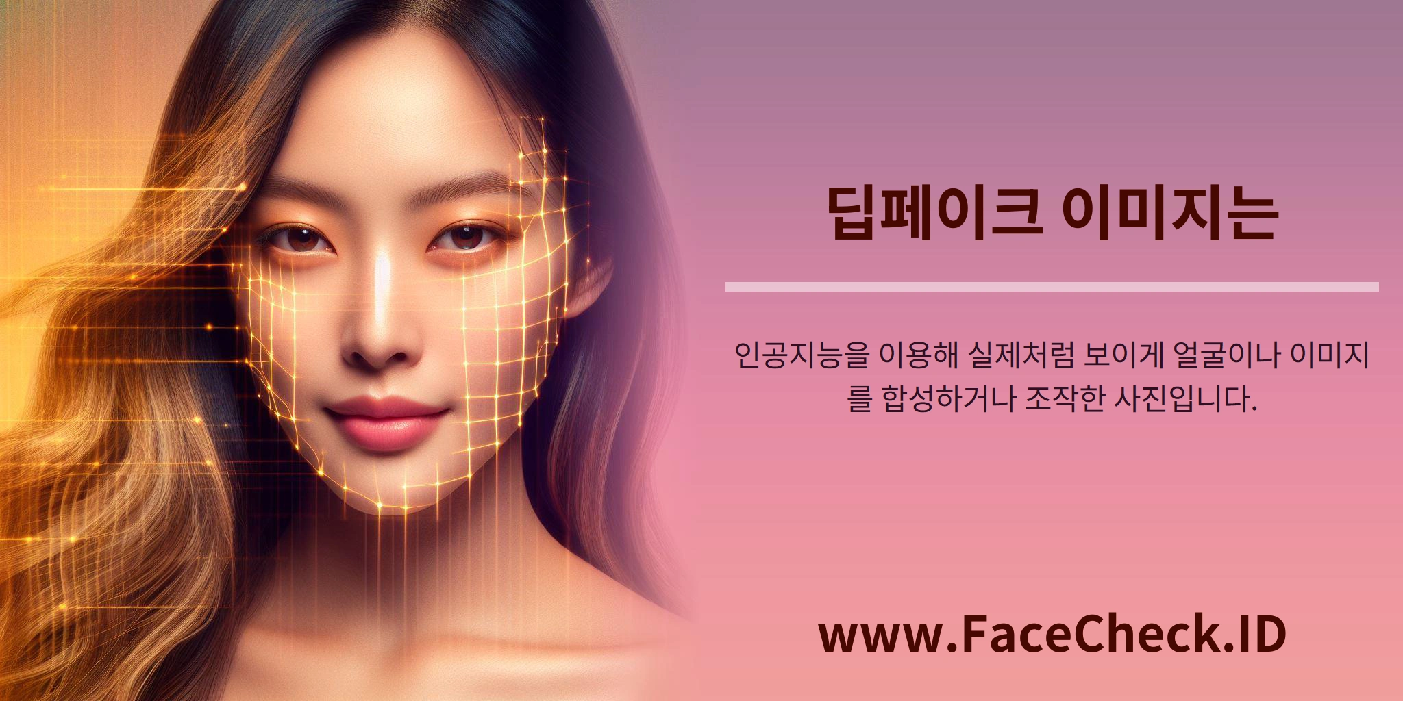 딥페이크 이미지 <b>딥페이크 이미지는</b> 인공지능을 이용해 실제처럼 보이게 얼굴이나 이미지를 합성하거나 조작한 사진입니다.