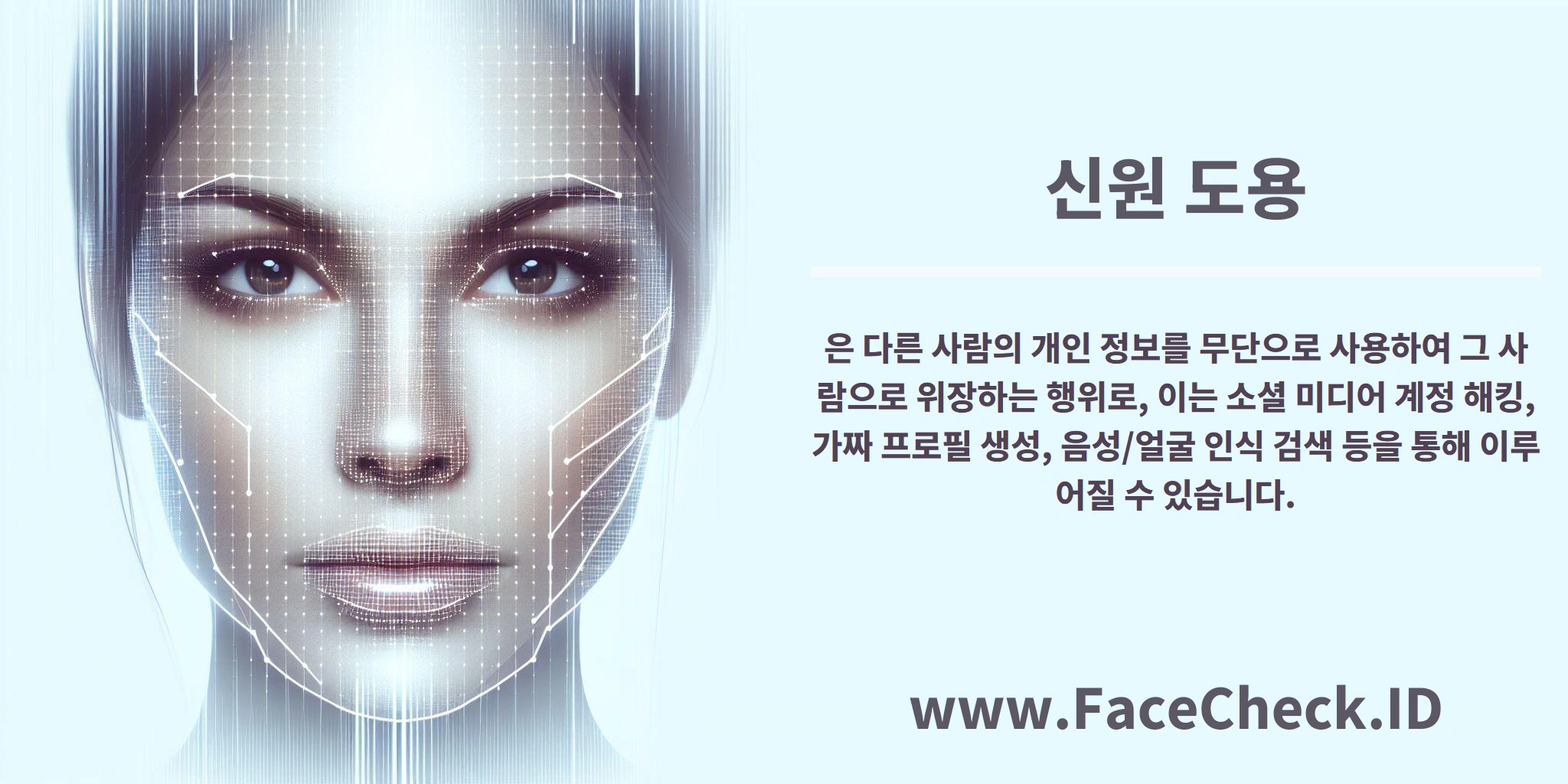 <b>신원 도용</b>은 다른 사람의 개인 정보를 무단으로 사용하여 그 사람으로 위장하는 행위로, 이는 소셜 미디어 계정 해킹, 가짜 프로필 생성, 음성/얼굴 인식 검색 등을 통해 이루어질 수 있습니다.