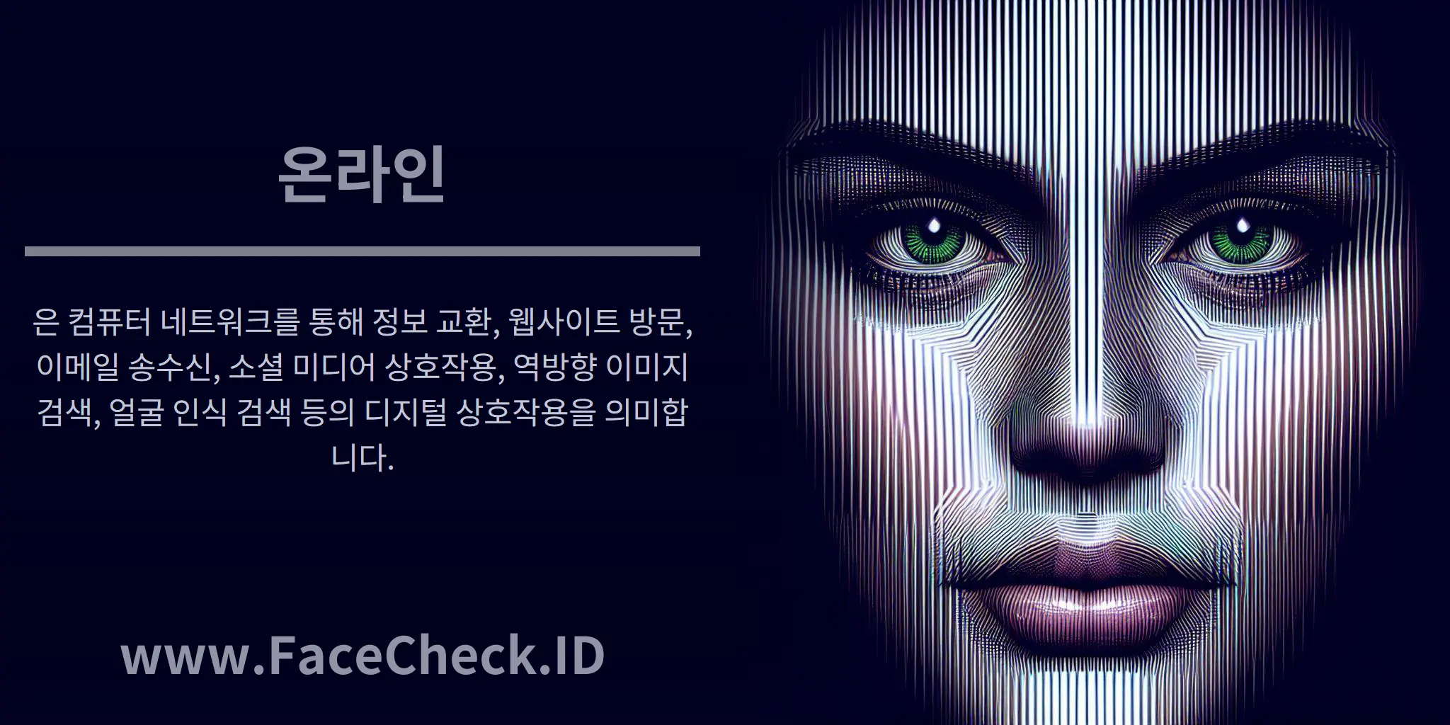 온라인은 컴퓨터 네트워크를 통해 정보 교환, 웹사이트 방문, 이메일 송수신, 소셜 미디어 상호작용, 역방향 이미지 검색, 얼굴 인식 검색 등의 디지털 상호작용을 의미합니다.