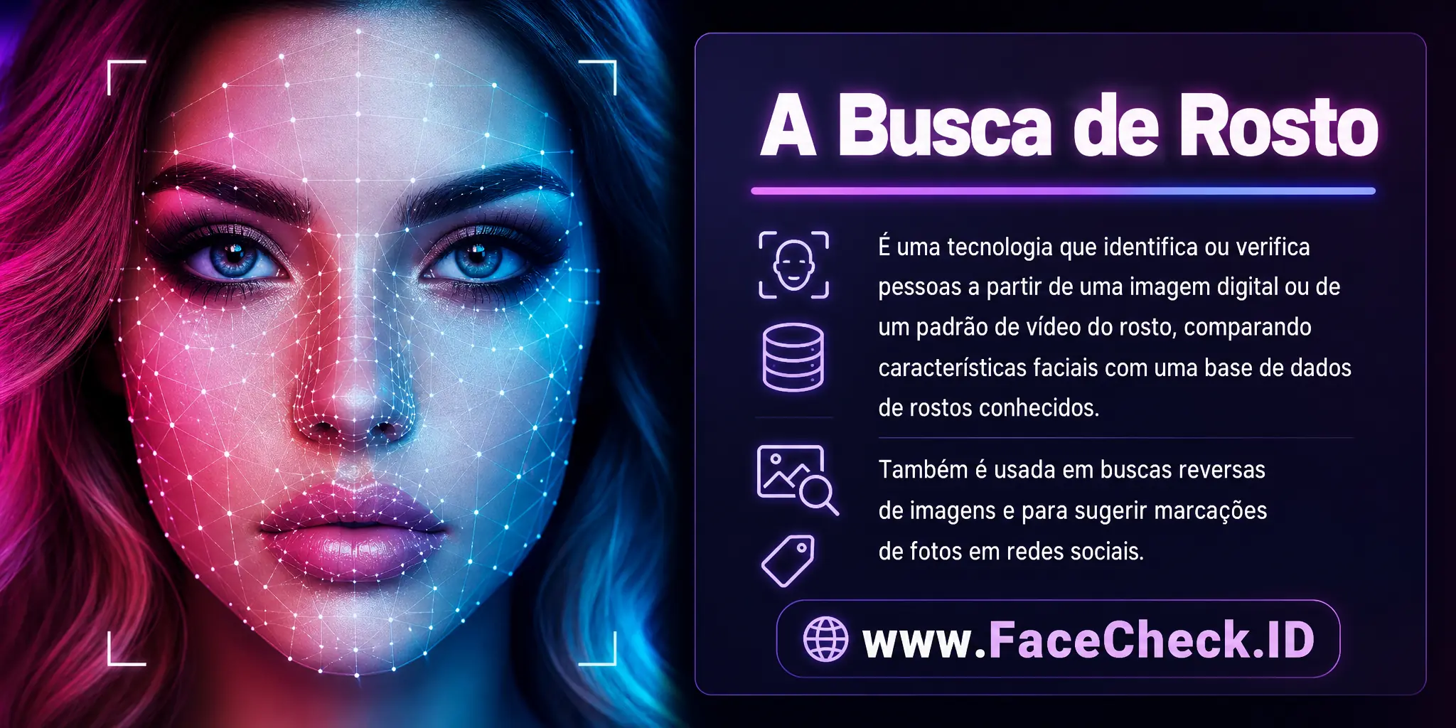 A Busca De Rosto é uma tecnologia que identifica ou verifica pessoas a partir de uma imagem digital ou um padrão de vídeo do rosto, comparando características faciais com uma base de dados de rostos conhecidos, sendo usada também em buscas reversas de imagens e para sugerir marcações de fotos em redes sociais.