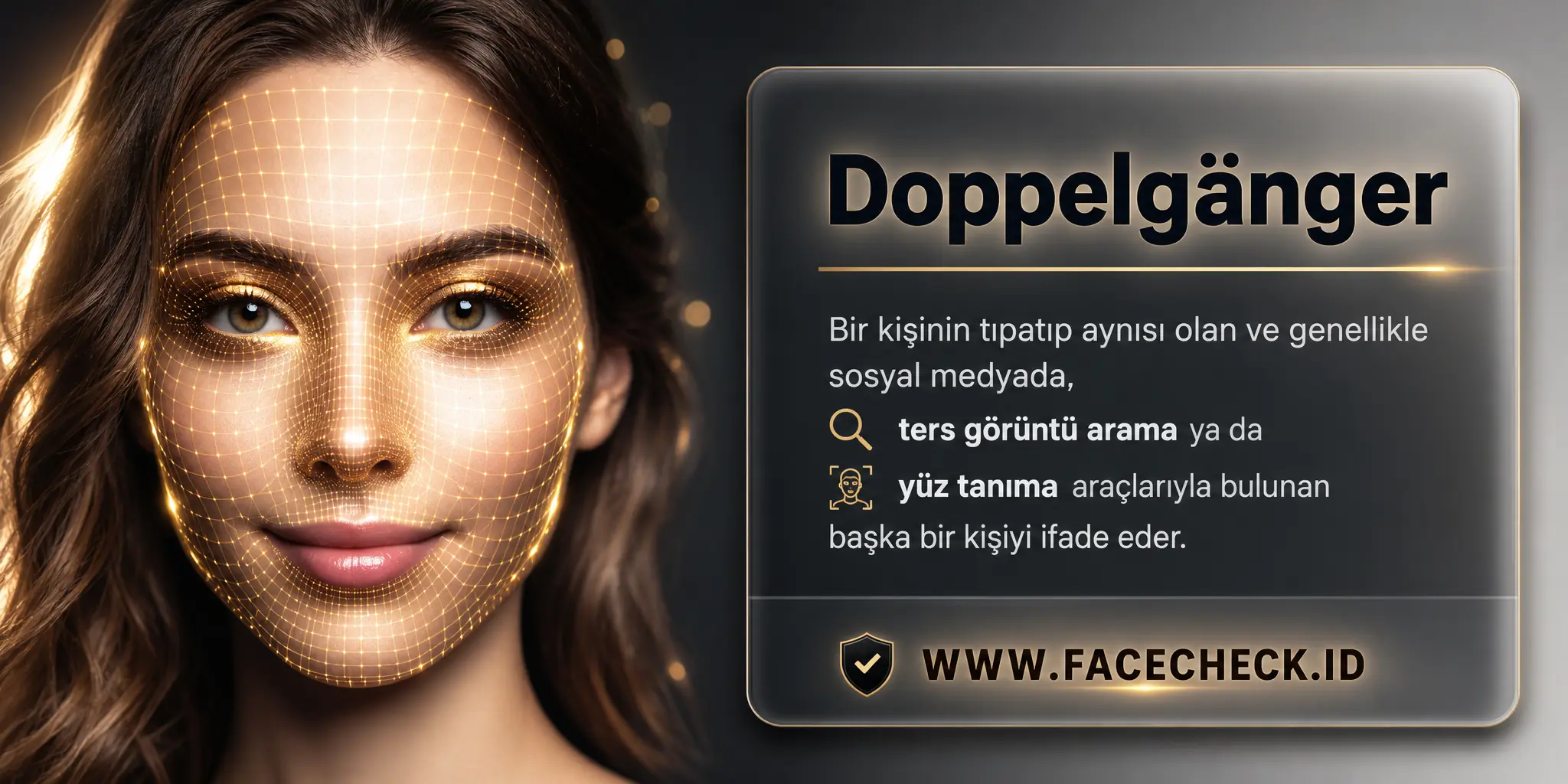 Doppelgänger bir kişinin tıpatıp aynısı olan ve genellikle sosyal medyada, ters resim arama veya yüz tanıma araçları kullanılarak bulunan başka bir kişiyi ifade eder.