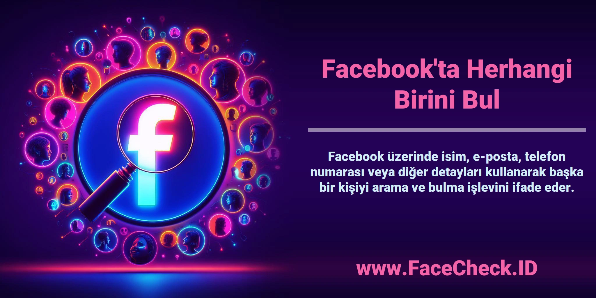 Facebook'ta Herhangi Birini Bul <b>Facebook'ta Herhangi Birini Bul</b> Facebook üzerinde isim, e-posta, telefon numarası veya diğer detayları kullanarak başka bir kişiyi arama ve bulma işlevini ifade eder.