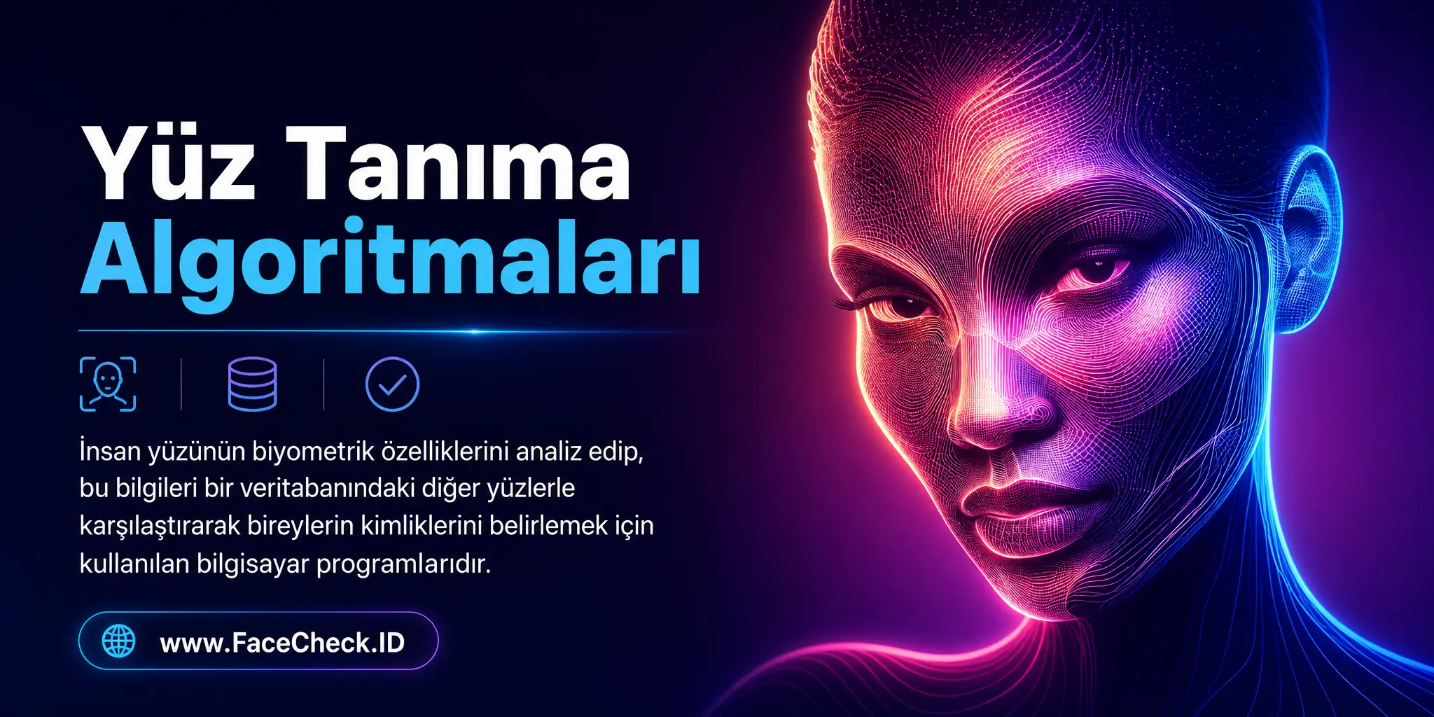 Yüz tanıma algoritmaları insan yüzünün biyometrik özelliklerini analiz edip, bu bilgileri bir veri tabanındaki diğer yüzlerle karşılaştırarak bireylerin kimliklerini belirlemek için kullanılan bilgisayar programlarıdır.